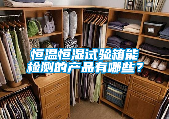 恒温恒湿试验箱能检测的产品有哪些？