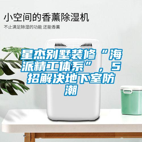 星杰别墅装修“海派精工体系”，5招解决地下室防潮