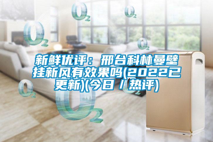 新鲜优评：邢台科林曼壁挂新风有效果吗(2022已更新)(今日／热评)