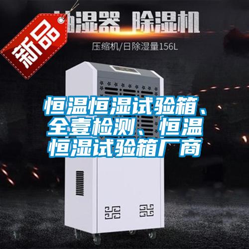 恒温恒湿试验箱、全壹检测、恒温恒湿试验箱厂商
