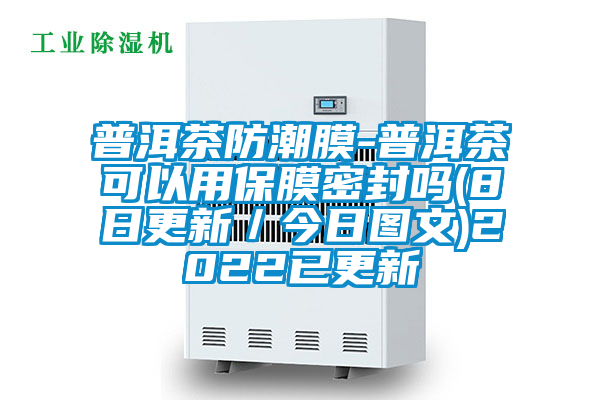 普洱茶防潮膜-普洱茶可以用保膜密封吗(8日更新/今日图文)2022已更新