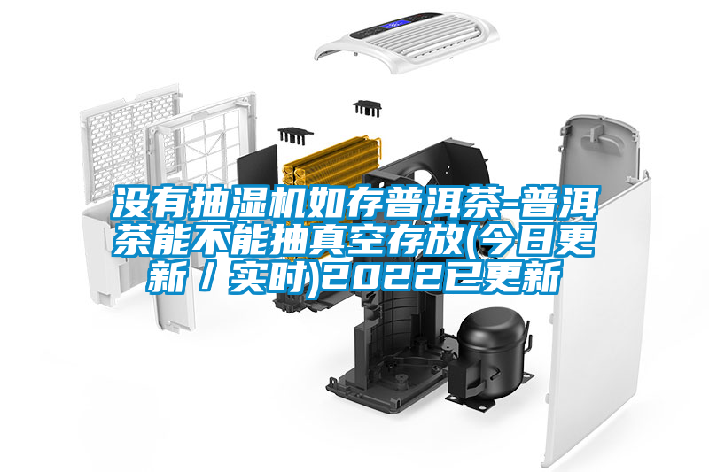 没有抽湿机如存普洱茶-普洱茶能不能抽真空存放(今日更新/实时)2022已更新