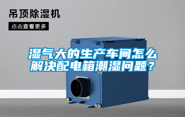 湿气大的生产车间怎么解决配电箱潮湿问题？
