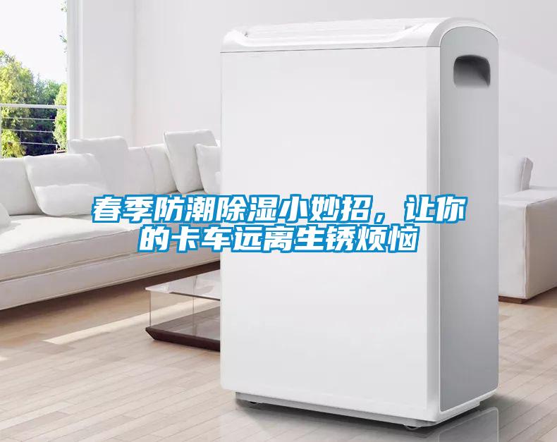 春季防潮除湿小妙招，让你的卡车远离生锈烦恼