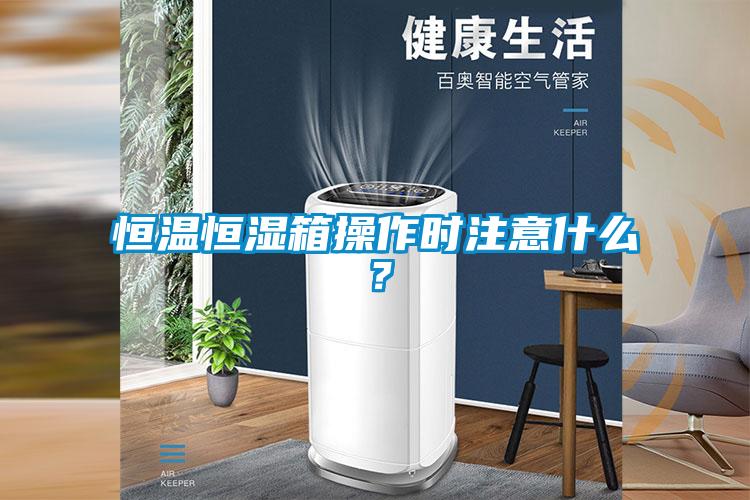 恒温恒湿箱操作时注意什么？