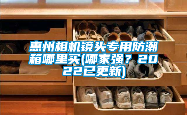 惠州相机镜头专用防潮箱哪里买(哪家强？2022已更新)