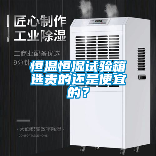 恒温恒湿试验箱选贵的还是便宜的？