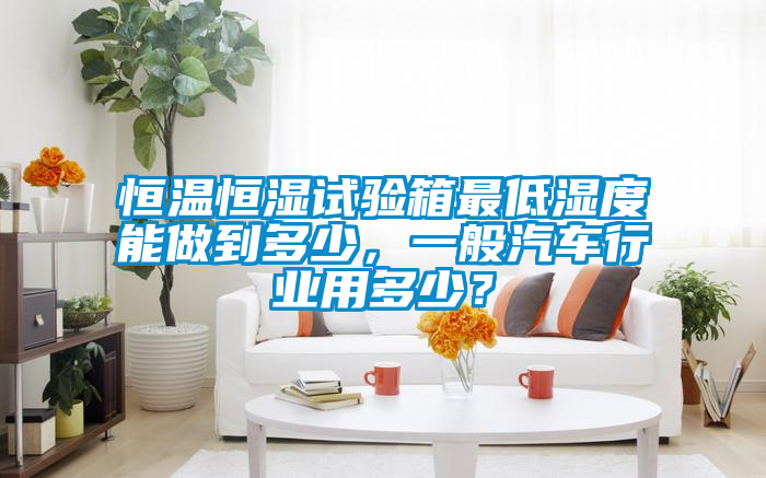 恒温恒湿试验箱最低湿度能做到多少，一般汽车行业用多少？