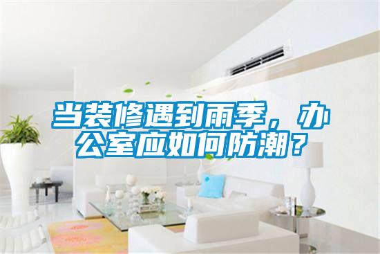 当装修遇到雨季，办公室应如何防潮？