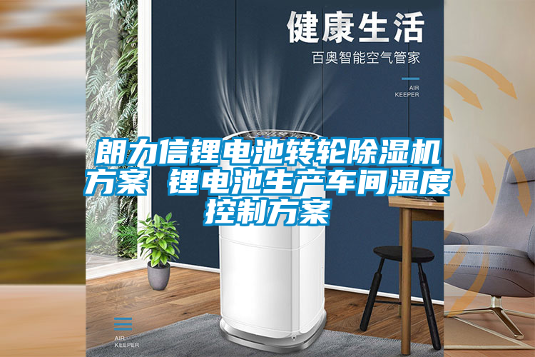 朗力信锂电池转轮茄子视频懂你更多在线观看方案 锂电池生产车间湿度控制方案