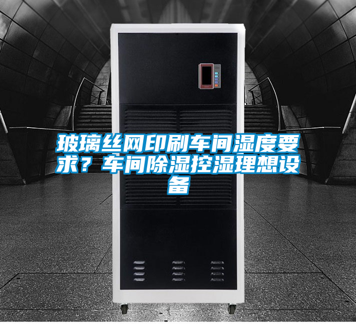 玻璃丝网印刷车间湿度要求？车间除湿控湿理想设备