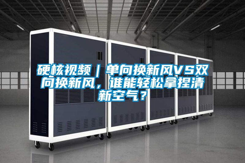 硬核视频｜单向换新风VS双向换新风，谁能轻松拿捏清新空气？