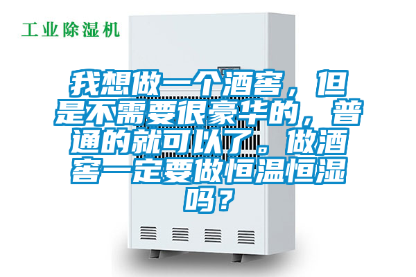 我想做一个酒窖，但是不需要很豪华的，普通的就可以了。做酒窖一定要做恒温恒湿吗？