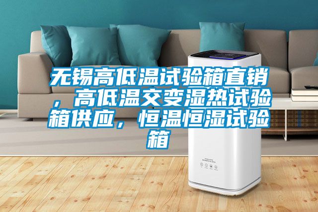 无锡高低温试验箱直销，高低温交变湿热试验箱供应，恒温恒湿试验箱