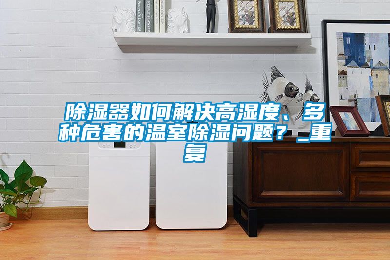除湿器如何解决高湿度、多种危害的温室除湿问题？_重复