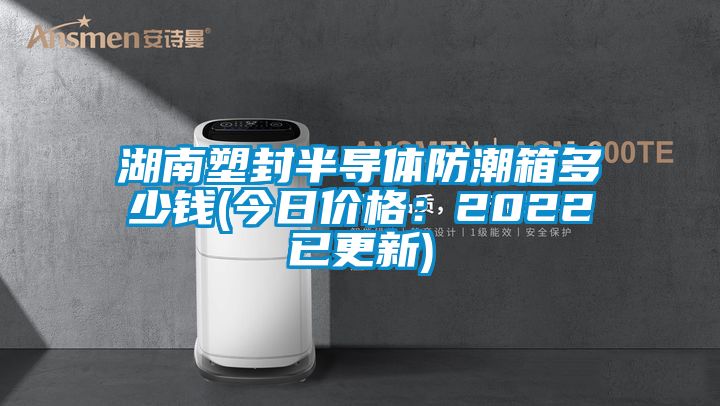 湖南塑封半导体防潮箱多少钱(今日价格：2022已更新)