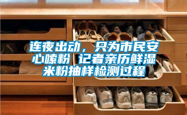 连夜出动，只为市民安心嗦粉 记者亲历鲜湿米粉抽样检测过程