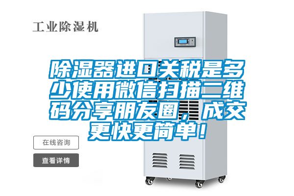 除湿器进口关税是多少使用微信扫描二维码分享朋友圈，成交更快更简单！