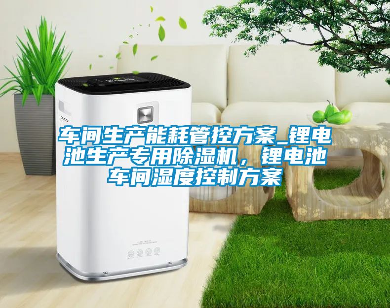 车间生产能耗管控方案_锂电池生产专用茄子视频懂你更多在线观看，锂电池车间湿度控制方案