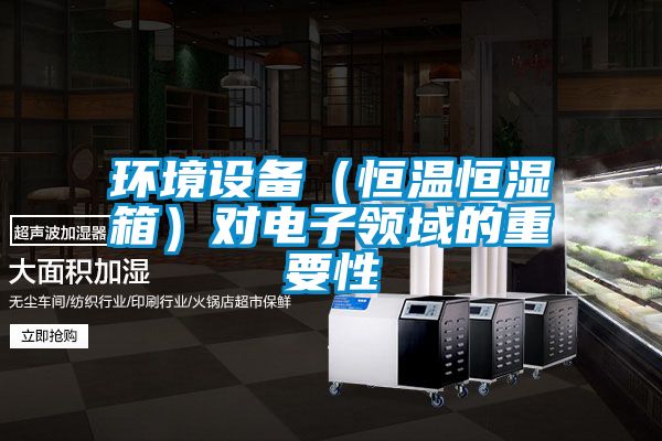 环境设备(恒温恒湿箱)对电子领域的重要性
