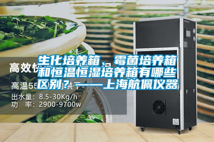 生化培养箱、霉菌培养箱和恒温恒湿培养箱有哪些区别？——上海航佩仪器