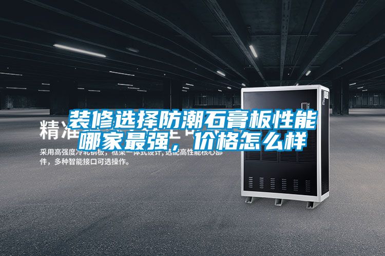 装修选择防潮石膏板性能哪家最强,价格怎么样