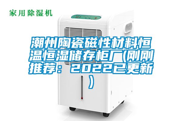 潮州陶瓷磁性材料恒温恒湿储存柜厂(刚刚推荐：2022已更新)