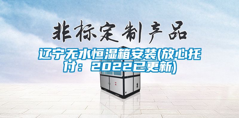 辽宁无水恒湿箱安装(放心托付：2022已更新)
