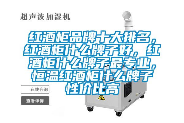 红酒柜品牌十大排名，红酒柜什么牌子好，红酒柜什么牌子最专业，恒温红酒柜什么牌子性价比高