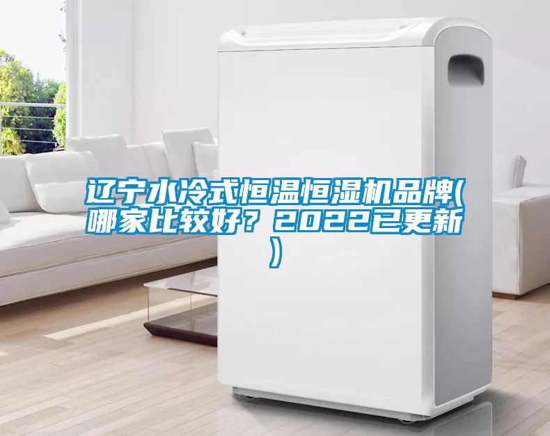 辽宁水冷式恒温恒湿机品牌(哪家比较好？2022已更新)