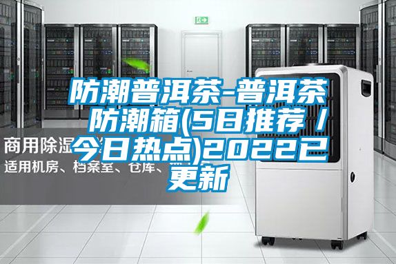 防潮普洱茶-普洱茶 防潮箱(5日推荐/今日热点)2022已更新