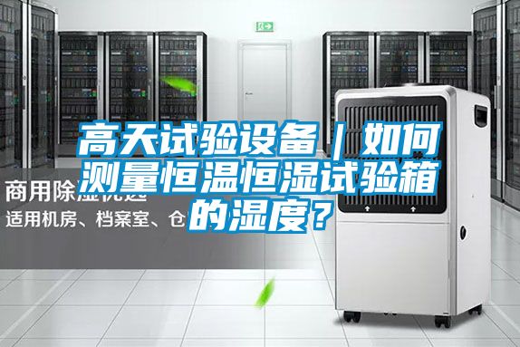 高天试验设备｜如何测量恒温恒湿试验箱的湿度？