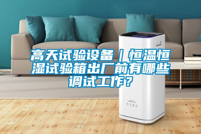 高天试验设备｜恒温恒湿试验箱出厂前有哪些调试工作？