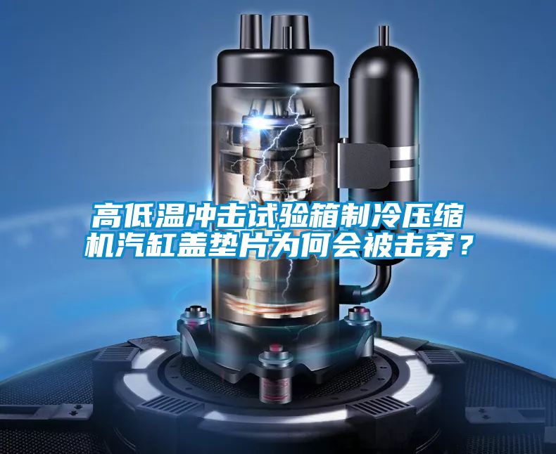 高低温冲击试验箱制冷压缩机汽缸盖垫片为何会被击穿？